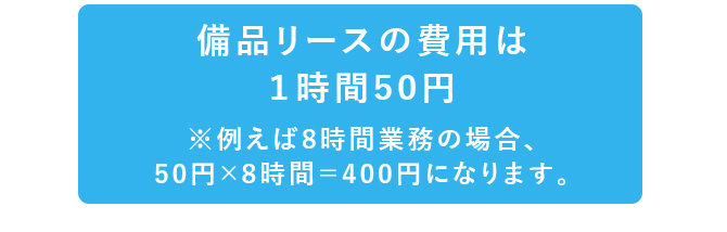 備品リースの費用は1時間50円※8時間業務の場合、50円×8時間＝400円になります。